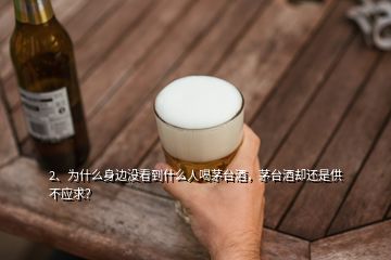 2、為什么身邊沒看到什么人喝茅臺酒，茅臺酒卻還是供不應求？