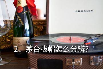 2、茅臺拔帽怎么分辨？
