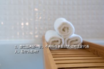 1、袁仁國再卸一職，不再擔任茅臺財務公司法定代表人，有什么影響？
