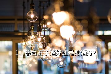 1、茅臺王子酒好還是郎酒好？