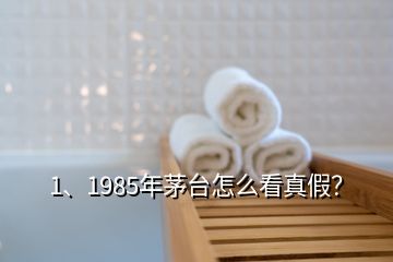 1、1985年茅臺怎么看真假？