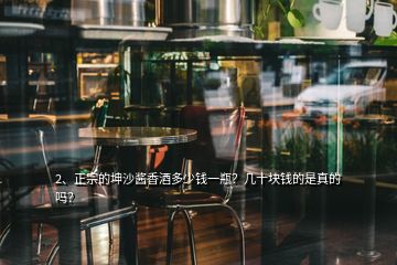 2、正宗的坤沙醬香酒多少錢一瓶？幾十塊錢的是真的嗎？