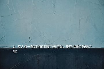 2、本人有一瓶98年的53度飛天茅臺(tái)，現(xiàn)在大概價(jià)值多少啊？
