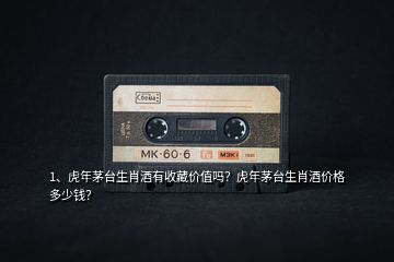 1、虎年茅臺(tái)生肖酒有收藏價(jià)值嗎？虎年茅臺(tái)生肖酒價(jià)格多少錢(qián)？