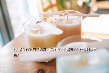 1、茅臺1935口感如何，茅臺1935價格貴嗎？什么時候發售？