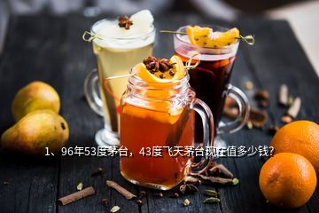 1、96年53度茅臺，43度飛天茅臺現在值多少錢？