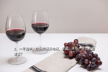 2、一年當(dāng)中，什么時(shí)候買電視、空調(diào)、冰柜、洗衣機(jī)最便宜？