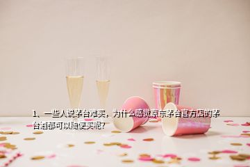 1、一些人說茅臺難買，為什么感覺京東茅臺官方店的茅臺酒都可以隨便買呢？