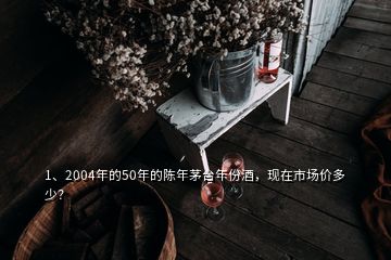 1、2004年的50年的陳年茅臺年份酒，現在市場價多少？