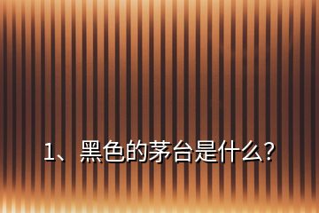 1、黑色的茅臺是什么？