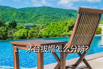 1、茅臺(tái)拔帽怎么分辨？
