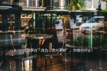 3、“國酒茅臺”改為“貴州茅臺”，你做何評論？