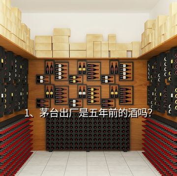1、茅臺出廠是五年前的酒嗎？