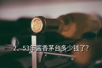 2、53年醬香茅臺多少錢了？