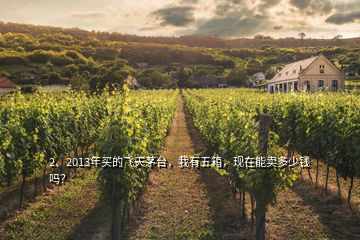 2、2013年買的飛天茅臺(tái)，我有五箱，現(xiàn)在能賣多少錢嗎？