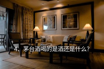 4、茅臺酒喝的是酒還是什么？