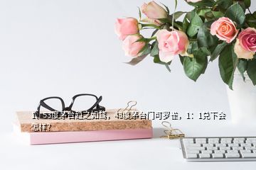 1、53度茅臺趨之如騖，43度茅臺門可羅雀，1：1兌下會怎樣？