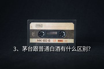 3、茅臺跟普通白酒有什么區別？