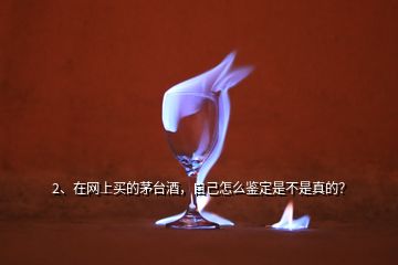 2、在網(wǎng)上買的茅臺酒，自己怎么鑒定是不是真的？