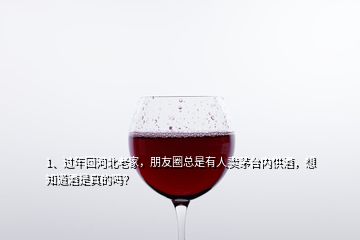 1、過年回河北老家，朋友圈總是有人賣茅臺內供酒，想知道酒是真的嗎？