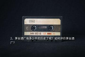2、茅臺酒廠有多少年的歷史了呢？如何評價茅臺酒廠？