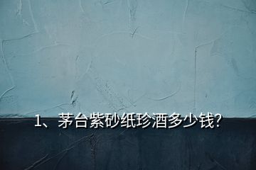 1、茅臺紫砂紙珍酒多少錢？