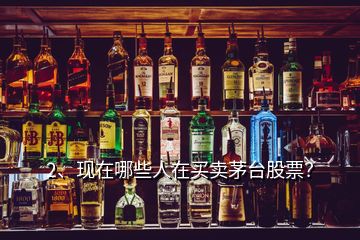2、現在哪些人在買賣茅臺股票？