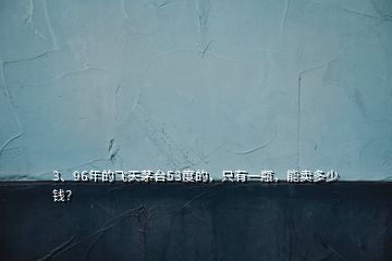 3、96年的飛天茅臺53度的，只有一瓶，能賣多少錢？