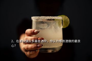 2、在茅臺鎮眾多醬香酒中，你認為哪款酒做的最良心？