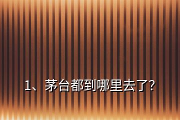 1、茅臺都到哪里去了？