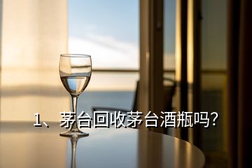 1、茅臺回收茅臺酒瓶嗎？