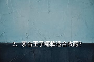 2、茅臺(tái)王子哪款適合收藏？