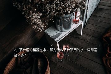 2、茅臺酒的精髓在水，那為什么茅臺鎮用的水一樣卻差這么多？