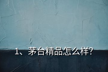 1、茅臺(tái)精品怎么樣？