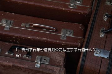 1、貴州茅臺(tái)年份酒有限公司與正宗茅臺(tái)酒什么關(guān)系？