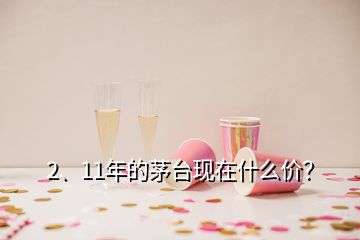 2、11年的茅臺現(xiàn)在什么價？
