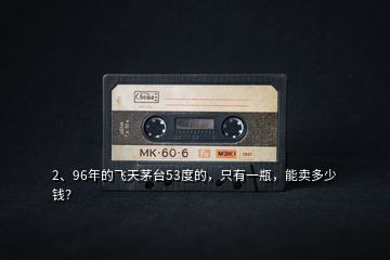 2、96年的飛天茅臺53度的，只有一瓶，能賣多少錢？