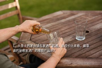 1、頭條上的茅臺鎮各家酒廠的酒，從性價比來看，最靠譜的是哪家酒廠的哪款產品呢？