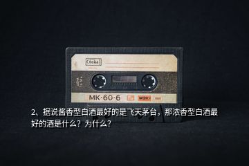 2、據(jù)說(shuō)醬香型白酒最好的是飛天茅臺(tái)，那濃香型白酒最好的酒是什么？為什么？