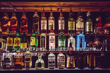 2、一些人說茅臺難買，為什么感覺京東茅臺官方店的茅臺酒都可以隨便買呢？