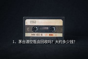 1、茅臺酒空瓶會回收嗎？大約多少錢？