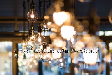 2、本人有一瓶98年的53度飛天茅臺，現在大概價值多少啊？