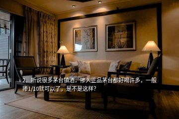 2、聽說很多茅臺鎮酒，摻入正品茅臺都好喝許多，一般摻1/10就可以了，是不是這樣？