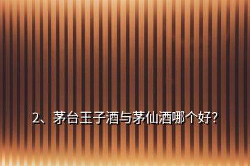 2、茅臺(tái)王子酒與茅仙酒哪個(gè)好？