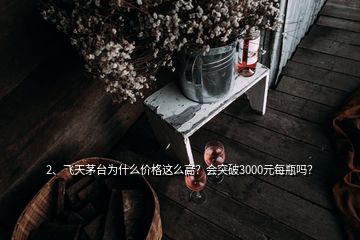 2、飛天茅臺為什么價格這么高？會突破3000元每瓶嗎？