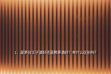 1、是茅臺王子酒好還是賴茅酒好？有什么區別嗎？