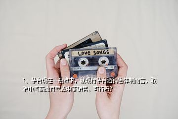 1、茅臺現在一瓶難求，就現行茅臺酒銷售體制而言，取消中間商改直營或電商銷售，可行嗎？