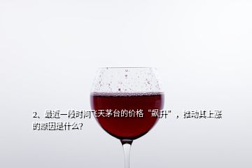2、最近一段時間飛天茅臺的價格“飆升”，推動其上漲的原因是什么？