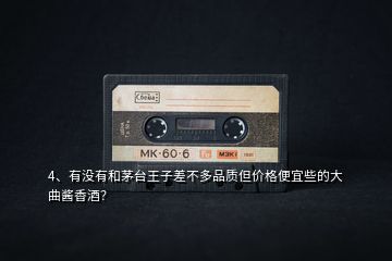 4、有沒有和茅臺王子差不多品質但價格便宜些的大曲醬香酒？