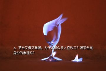 2、茅臺又貴又難喝，為什么那么多人喜歡買？喝茅臺是身份的象征嗎？